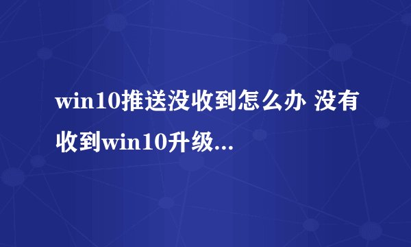 win10推送没收到怎么办 没有收到win10升级提示解决方法