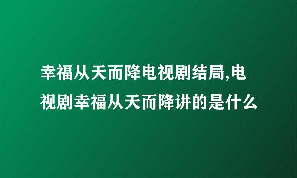 幸福从天而降电视剧结局,电视剧幸福从天而降讲的是什么