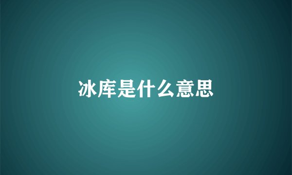 冰库是什么意思