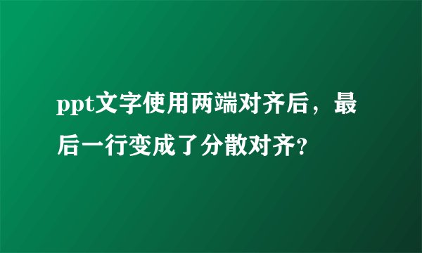 ppt文字使用两端对齐后，最后一行变成了分散对齐？