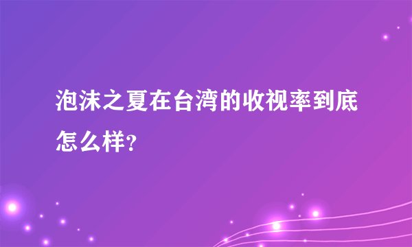 泡沫之夏在台湾的收视率到底怎么样？