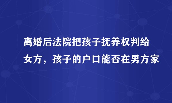 离婚后法院把孩子抚养权判给女方，孩子的户口能否在男方家