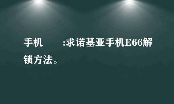 手机問題:求诺基亚手机E66解锁方法。