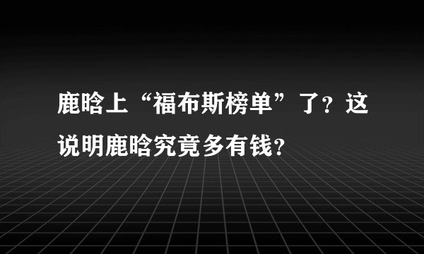鹿晗上“福布斯榜单”了？这说明鹿晗究竟多有钱？