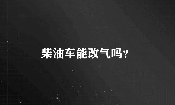 柴油车能改气吗?