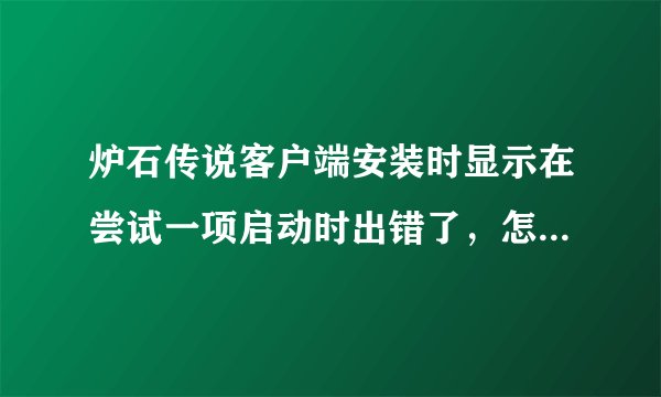 炉石传说客户端安装时显示在尝试一项启动时出错了，怎么办啊?能做的我都做了