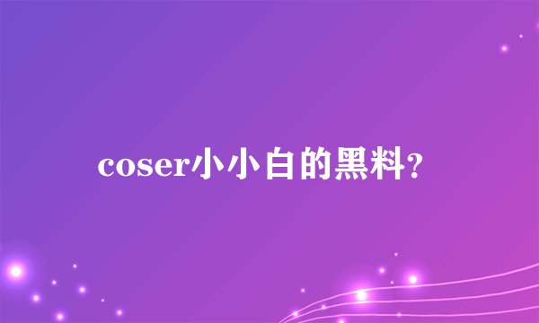 coser小小白的黑料？