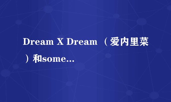 Dream X Dream （爱内里菜）和sometimes（小甜甜）的中文