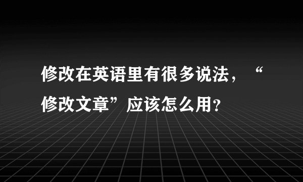 修改在英语里有很多说法，“修改文章”应该怎么用？