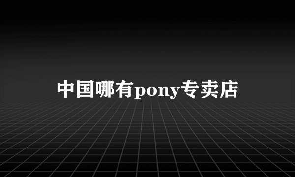 中国哪有pony专卖店
