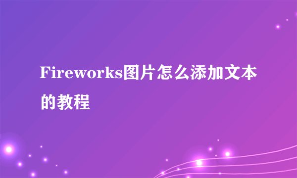 Fireworks图片怎么添加文本的教程