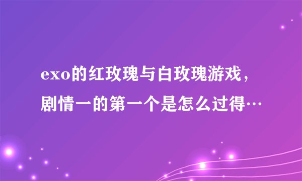 exo的红玫瑰与白玫瑰游戏，剧情一的第一个是怎么过得…