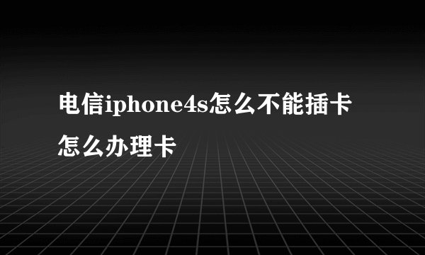 电信iphone4s怎么不能插卡怎么办理卡