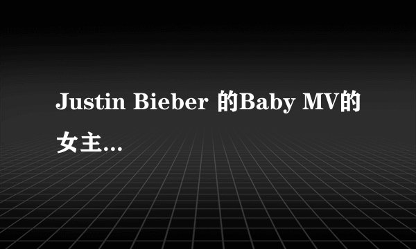 Justin Bieber 的Baby MV的女主角是谁？
