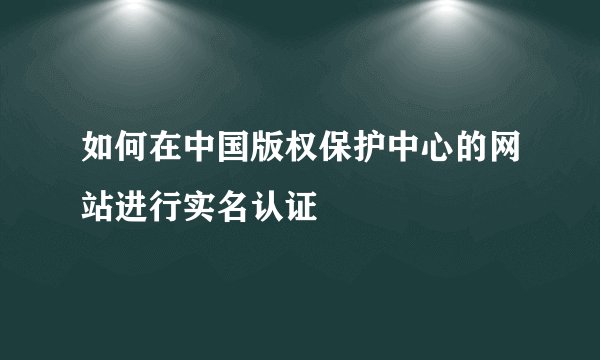如何在中国版权保护中心的网站进行实名认证