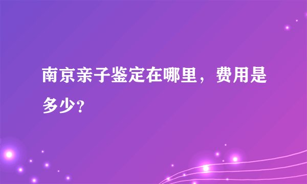 南京亲子鉴定在哪里，费用是多少？