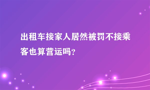 出租车接家人居然被罚不接乘客也算营运吗？