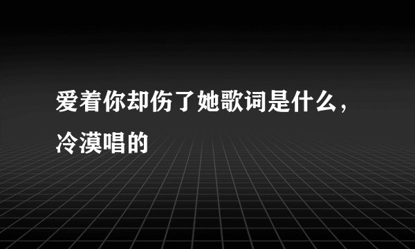 爱着你却伤了她歌词是什么，冷漠唱的