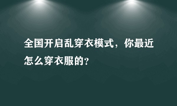 全国开启乱穿衣模式，你最近怎么穿衣服的？