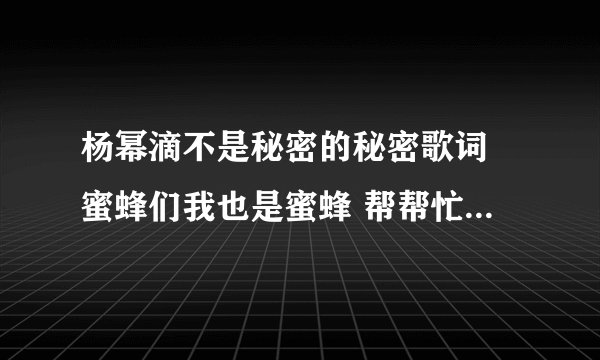 杨幂滴不是秘密的秘密歌词 蜜蜂们我也是蜜蜂 帮帮忙啊 急！！