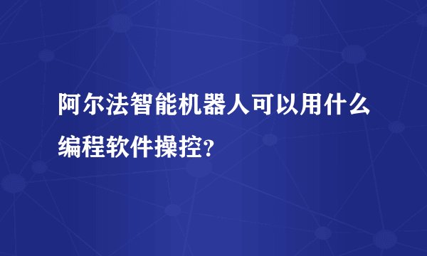 阿尔法智能机器人可以用什么编程软件操控？
