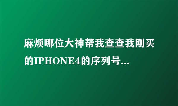 麻烦哪位大神帮我查查我刚买的IPHONE4的序列号,我在官网查不到,为何啊? 序列号是:7V115