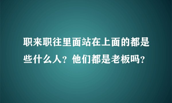 职来职往里面站在上面的都是些什么人？他们都是老板吗？