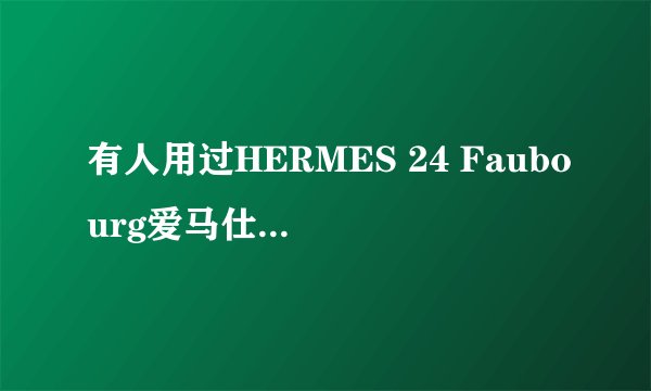 有人用过HERMES 24 Faubourg爱马仕法布街24号吗?味道怎么样?