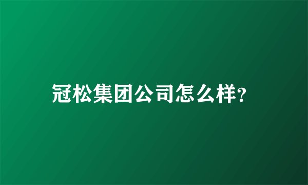 冠松集团公司怎么样？