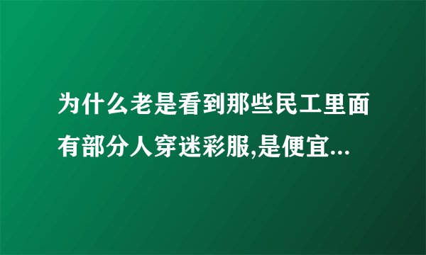 为什么老是看到那些民工里面有部分人穿迷彩服,是便宜耐穿还是怎么?