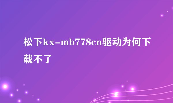 松下kx-mb778cn驱动为何下载不了