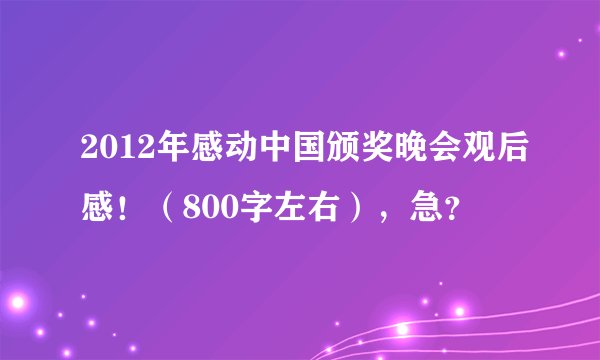 2012年感动中国颁奖晚会观后感！（800字左右），急？
