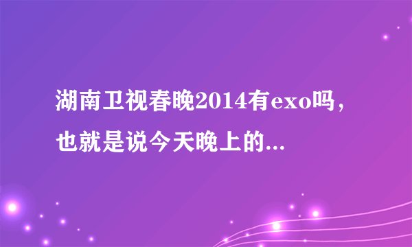 湖南卫视春晚2014有exo吗，也就是说今天晚上的湖南春晚会不会出现exom?