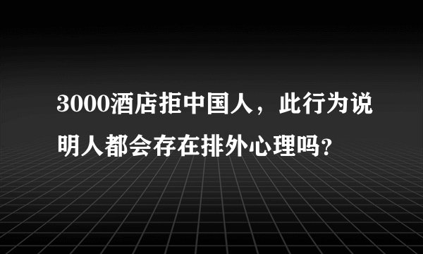 3000酒店拒中国人，此行为说明人都会存在排外心理吗？