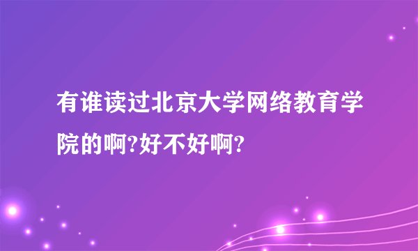 有谁读过北京大学网络教育学院的啊?好不好啊?