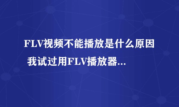 FLV视频不能播放是什么原因 我试过用FLV播放器也不行 是不是文件有问题 ?