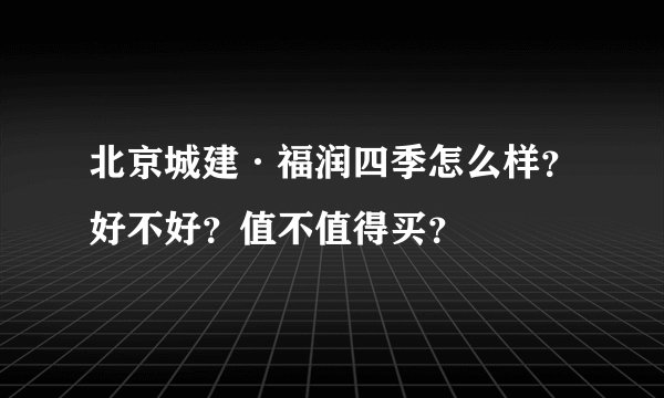 北京城建·福润四季怎么样？好不好？值不值得买？