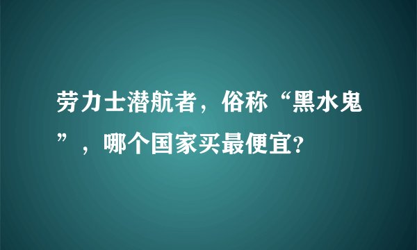 劳力士潜航者，俗称“黑水鬼”，哪个国家买最便宜？