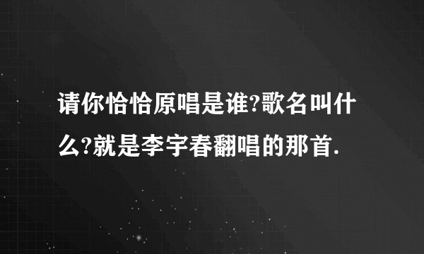 请你恰恰原唱是谁?歌名叫什么?就是李宇春翻唱的那首.