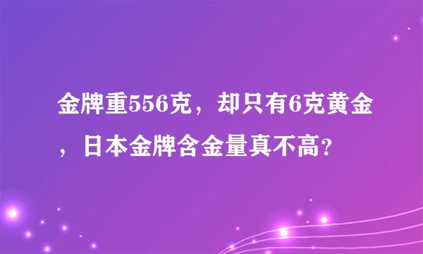 金牌重556克,却只有6克黄金,日本金牌含金量真不高?