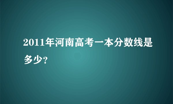 2011年河南高考一本分数线是多少？