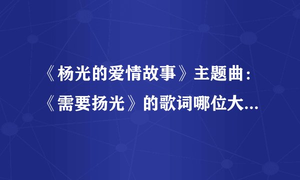 《杨光的爱情故事》主题曲：《需要扬光》的歌词哪位大哥大姐有啊？？