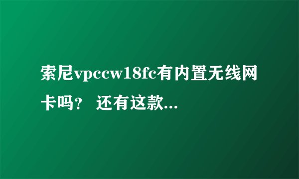 索尼vpccw18fc有内置无线网卡吗？ 还有这款机子到底怎么样？求真实体会！