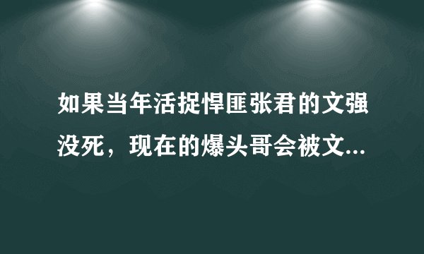 如果当年活捉悍匪张君的文强没死，现在的爆头哥会被文强捉住吗大神们帮帮忙