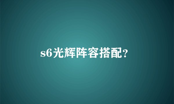 s6光辉阵容搭配？