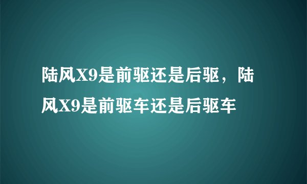 陆风X9是前驱还是后驱，陆风X9是前驱车还是后驱车