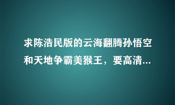 求陈浩民版的云海翻腾孙悟空和天地争霸美猴王，要高清版的，有的可以告诉我下么？？？