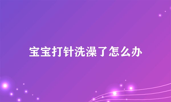 宝宝打针洗澡了怎么办