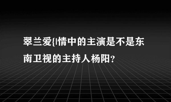 翠兰爱{|情中的主演是不是东南卫视的主持人杨阳？