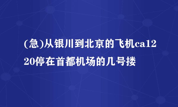 (急)从银川到北京的飞机ca1220停在首都机场的几号搂